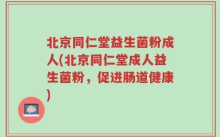 北京同仁堂益生菌粉成人(北京同仁堂成人益生菌粉，促进肠道健康)