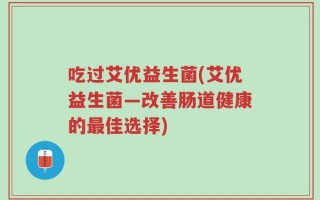 吃过艾优益生菌(艾优益生菌—改善肠道健康的最佳选择)