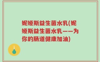 妮娅斯益生菌水乳(妮娅斯益生菌水乳——为你的肠道健康加油)