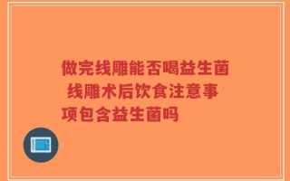 做完线雕能否喝益生菌 线雕术后饮食注意事项包含益生菌吗