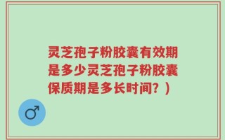 灵芝孢子粉胶囊有效期是多少灵芝孢子粉胶囊保质期是多长时间？)