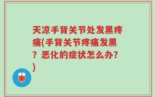 天凉手背关节处发黑疼痛(手背关节疼痛发黑？恶化的症状怎么办？)