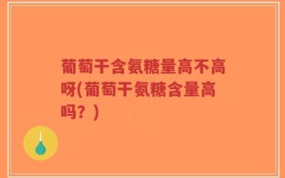 葡萄干含氨糖量高不高呀(葡萄干氨糖含量高吗？)