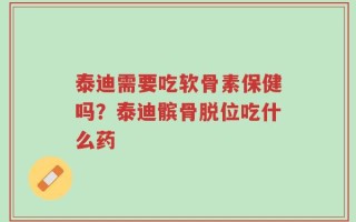 泰迪需要吃软骨素保健吗？泰迪髌骨脱位吃什么药
