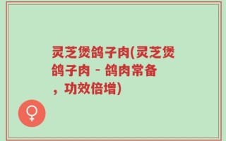 灵芝煲鸽子肉(灵芝煲鸽子肉 - 鸽肉常备，功效倍增)