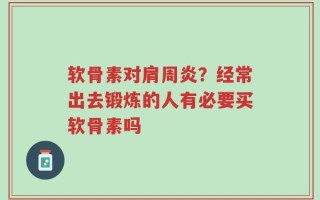 软骨素对肩周炎？经常出去锻炼的人有必要买软骨素吗