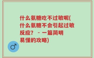 什么氨糖吃不过敏呢(什么氨糖不会引起过敏反应？ - 一篇简明易懂的攻略)