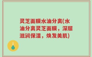 灵芝面膜水油分离(水油分离灵芝面膜，深层滋润保湿，焕发美肌)