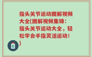 指头关节运动图解视频大全(图解视频集锦：指头关节运动大全，轻松学会手指灵活运动！)
