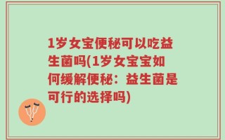 1岁女宝便秘可以吃益生菌吗(1岁女宝宝如何缓解便秘：益生菌是可行的选择吗)