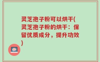 灵芝孢子粉可以烘干(灵芝孢子粉的烘干：保留优质成分，提升功效)