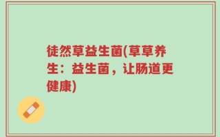 徒然草益生菌(草草养生：益生菌，让肠道更健康)