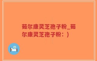 茹尔康灵芝孢子粉_茹尔康灵芝孢子粉：)