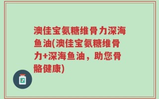 澳佳宝氨糖维骨力深海鱼油(澳佳宝氨糖维骨力+深海鱼油，助您骨骼健康)