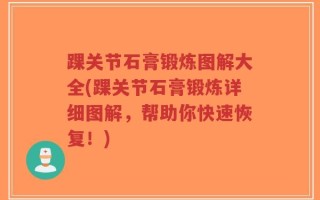 踝关节石膏锻炼图解大全(踝关节石膏锻炼详细图解，帮助你快速恢复！)