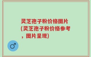 灵芝孢子粉价格图片 (灵芝孢子粉价格参考，图片呈现)
