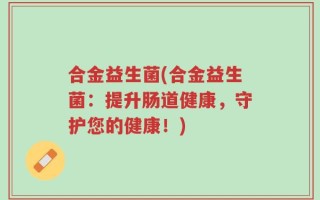 合金益生菌(合金益生菌：提升肠道健康，守护您的健康！)