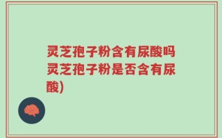 灵芝孢子粉含有尿酸吗灵芝孢子粉是否含有尿酸)