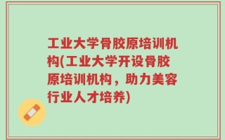 工业大学骨胶原培训机构(工业大学开设骨胶原培训机构，助力美容行业人才培养)