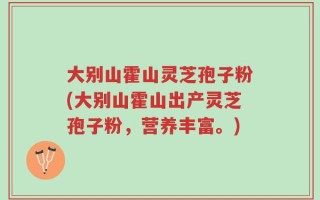 大别山霍山灵芝孢子粉(大别山霍山出产灵芝孢子粉，营养丰富。)