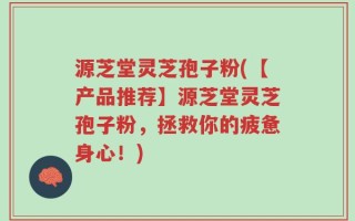 源芝堂灵芝孢子粉(【产品推荐】源芝堂灵芝孢子粉，拯救你的疲惫身心！)