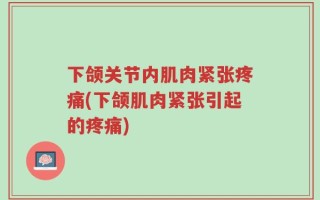 下颌关节内肌肉紧张疼痛(下颌肌肉紧张引起的疼痛)