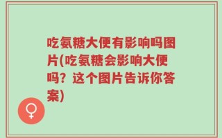 吃氨糖大便有影响吗图片(吃氨糖会影响大便吗？这个图片告诉你答案)