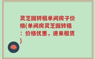 灵芝园转租单间房子价格(单间房灵芝园转租：价格优惠，速来租赁)