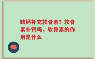 缺钙补充软骨素？软骨素补钙吗，软骨素的作用是什么