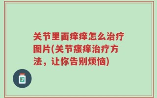 关节里面痒痒怎么治疗图片(关节瘙痒治疗方法，让你告别烦恼)