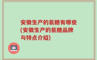 安徽生产的氨糖有哪些(安徽生产的氨糖品牌与特点介绍)