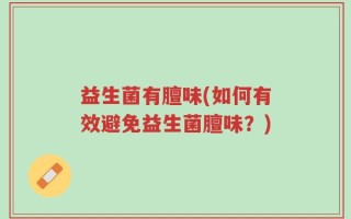 益生菌有膻味(如何有效避免益生菌膻味？)