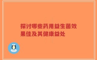 探讨哪些药用益生菌效果佳及其健康益处