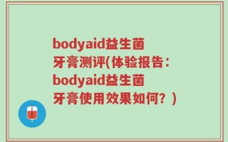 bodyaid益生菌牙膏测评(体验报告：bodyaid益生菌牙膏使用效果如何？)