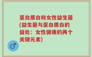 蛋白质白和女性益生菌(益生菌与蛋白质白的益处：女性健康的两个关键元素)