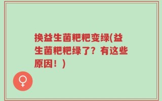 换益生菌粑粑变绿(益生菌粑粑绿了？有这些原因！)