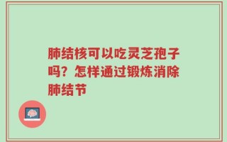 肺结核可以吃灵芝孢子吗？怎样通过锻炼消除肺结节