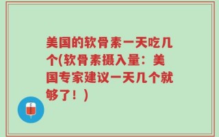 美国的软骨素一天吃几个(软骨素摄入量：美国专家建议一天几个就够了！)