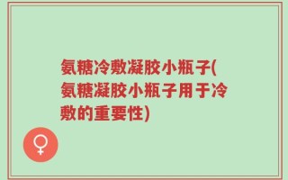 氨糖冷敷凝胶小瓶子(氨糖凝胶小瓶子用于冷敷的重要性)