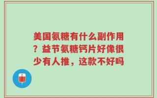 美国氨糖有什么副作用？益节氨糖钙片好像很少有人推，这款不好吗