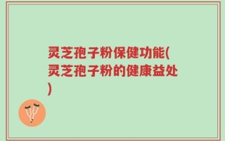 灵芝孢子粉保健功能(灵芝孢子粉的健康益处)
