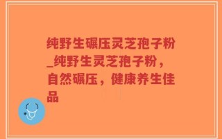 纯野生碾压灵芝孢子粉_纯野生灵芝孢子粉，自然碾压，健康养生佳品