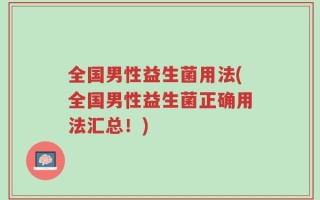 全国男性益生菌用法(全国男性益生菌正确用法汇总！)
