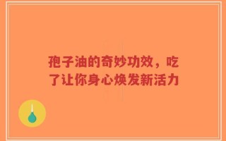 孢子油的奇妙功效，吃了让你身心焕发新活力