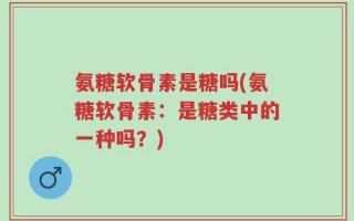 氨糖软骨素是糖吗(氨糖软骨素：是糖类中的一种吗？)