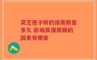 灵芝孢子粉的保质期是多久 影响其保质期的因素有哪些
