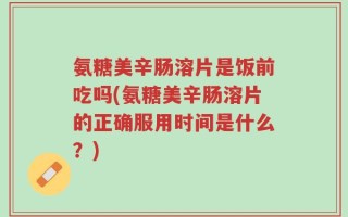 氨糖美辛肠溶片是饭前吃吗(氨糖美辛肠溶片的正确服用时间是什么？)