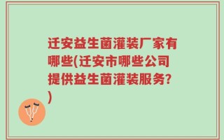 迁安益生菌灌装厂家有哪些(迁安市哪些公司提供益生菌灌装服务？)