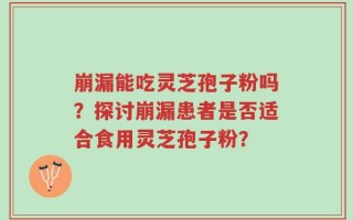 崩漏能吃灵芝孢子粉吗？探讨崩漏患者是否适合食用灵芝孢子粉？