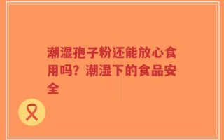 潮湿孢子粉还能放心食用吗？潮湿下的食品安全